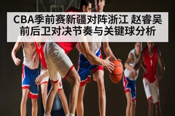 CBA季前赛新疆对阵浙江 赵睿吴前后卫对决节奏与关键球分析